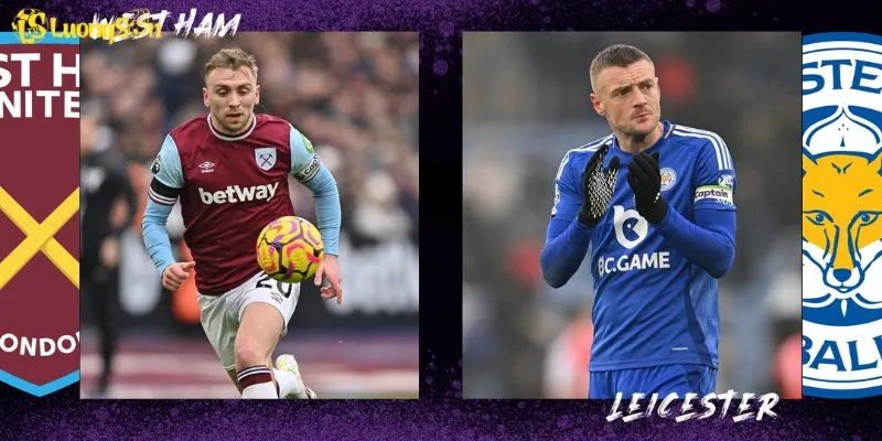 West Ham Vs Leicester - Cuộc Đụng Độ Không Nên Bỏ Lỡ